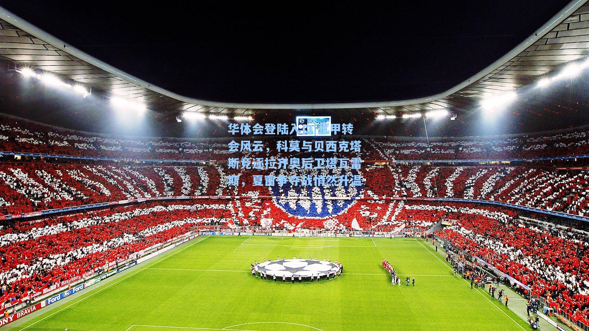 意甲转会风云，科莫与贝西克塔斯竞逐拉齐奥后卫塔瓦雷斯，夏窗争夺战悄然升温