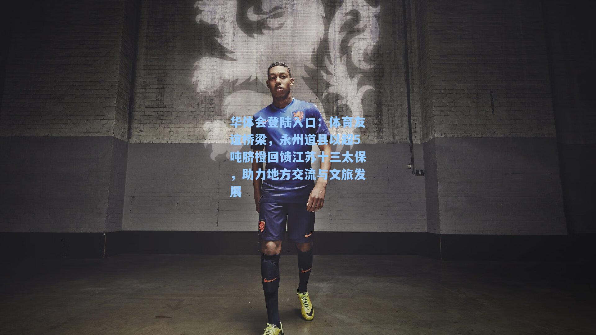 体育友谊桥梁，永州道县以超5吨脐橙回馈江苏十三太保，助力地方交流与文旅发展